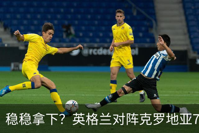 稳稳拿下？英格兰对阵克罗地亚7胜2平3负，近3次交手皆取胜