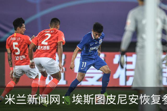 米兰新闻网：埃斯图皮尼安恢复参加米兰合练，仅萨勒马科尔斯伤缺