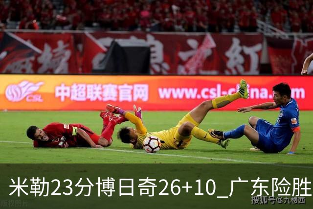 米勒23分博日奇26+10 广东险胜送宁波4连败