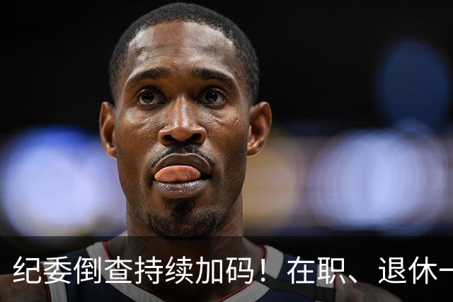 纪委倒查持续加码！在职、退休一视同仁，这五类红线切莫心存侥幸