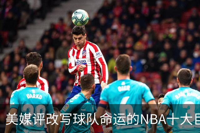 美媒评改写球队命运的NBA十大巨星，詹姆斯仅第8，库里第6，乔丹屈居第2
