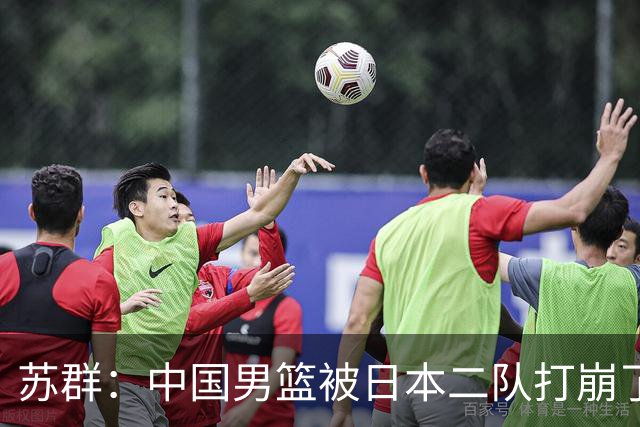 苏群：中国男篮被日本二队打崩了 这场惨败是从心态崩溃开始的