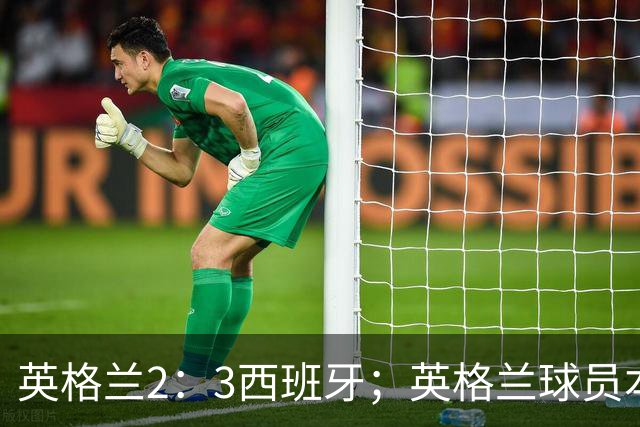 英格兰2：3西班牙；英格兰球员本场表现：阿森纳、曼城防线搭档崩盘，皇马、巴萨西甲双星闪耀！