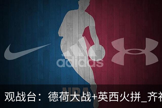 观战台：德荷大战+英西火拼 齐祖渣叔首秀+C罗仍出战
