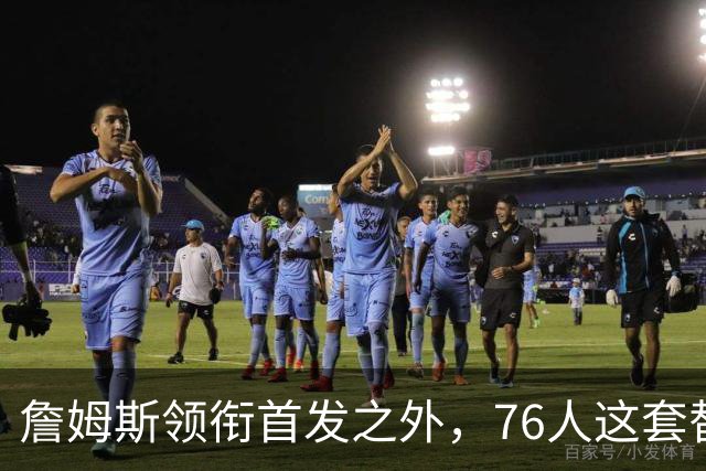 詹姆斯领衔首发之外，76人这套替补轮换藏着几场暗战
