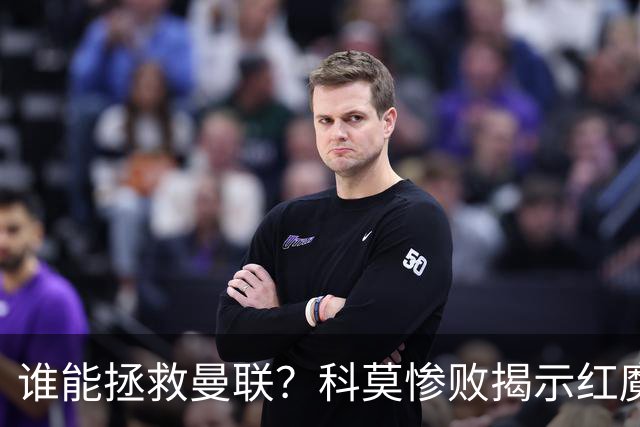 谁能拯救曼联？科莫惨败揭示红魔顽疾，换帅恐难断失败轮回
