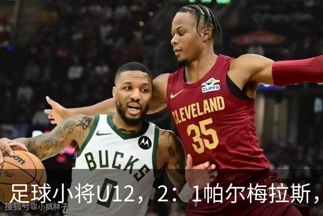 足球小将U12，2：1帕尔梅拉斯，对手含金量质疑已破，成材率怎解？