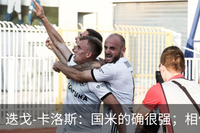 迭戈-卡洛斯：国米的确很强；相信帕尔马会踢出好赛季
