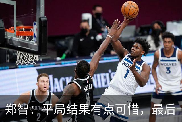 郑智：平局结果有点可惜，最后一球终结的能力确实有待提高