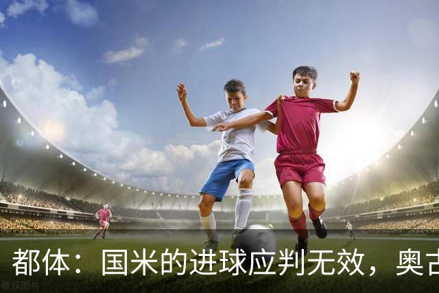 都体：国米的进球应判无效，奥古斯托对佐姆犯规在先