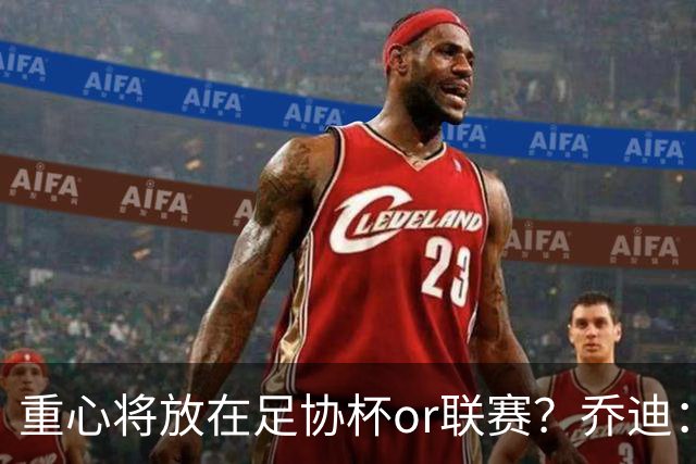 重心将放在足协杯or联赛？乔迪：目标很明确，赢下每一场比赛