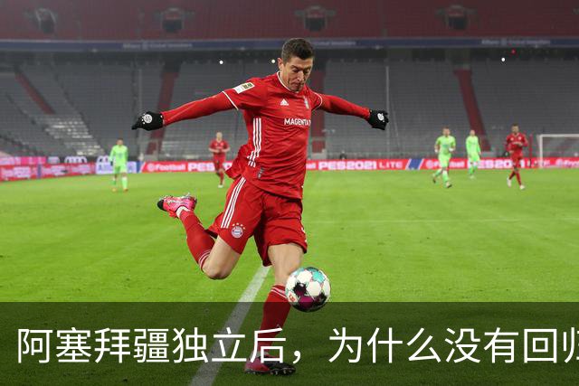 阿塞拜疆独立后，为什么没有回归祖国呢？原因主要是三点