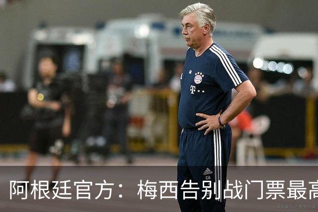 阿根廷官方：梅西告别战门票最高48万比索，约合人民币2100多元