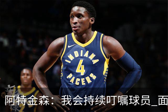 阿特金森：我会持续叮嘱球员 面对高压防守时坚持转移球