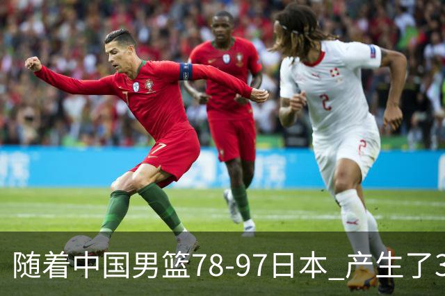 随着中国男篮78-97日本 产生了3个意外和2个事实 郭士强+王俊杰上榜