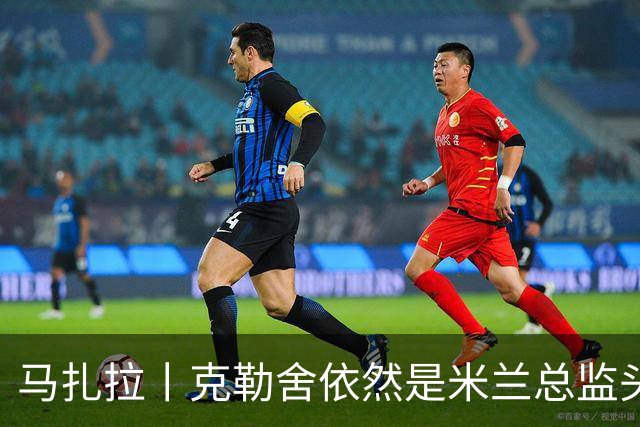 马扎拉丨克勒舍依然是米兰总监头号人选
