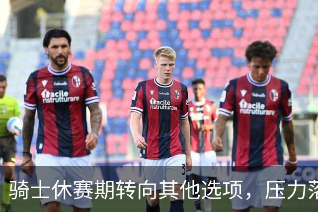 骑士休赛期转向其他选项，压力落在核心阵容身上