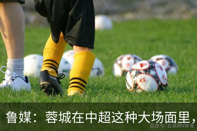鲁媒：蓉城在中超这种大场面里，是一个心理素质很不过关的新生