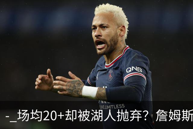 - 场均20+却被湖人抛弃？詹姆斯真正出局原因，远比你想的残酷