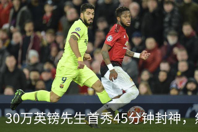 30万英镑先生首秀45分钟封神，然后呢？