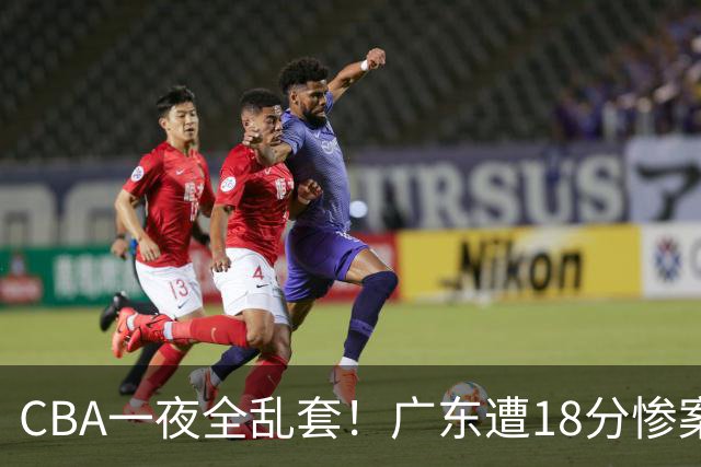 CBA一夜全乱套！广东遭18分惨案+末节惊魂+黑马逆袭，积分榜大洗牌
