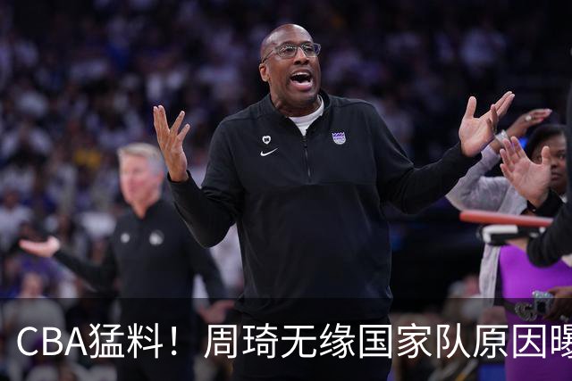 CBA猛料！周琦无缘国家队原因曝光，辽宁翻译加盟上海，新赛季三甲基本确定