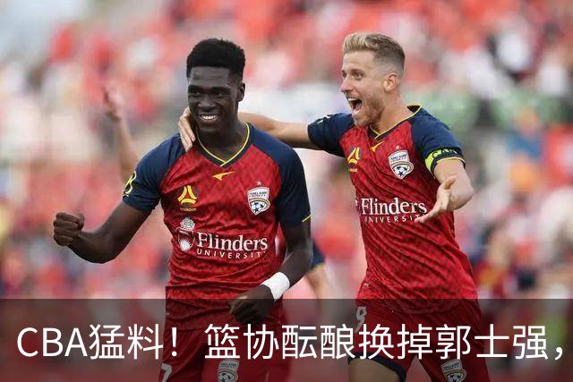 CBA猛料！篮协酝酿换掉郭士强，上海签约拉塞尔，北控放弃尼克斯