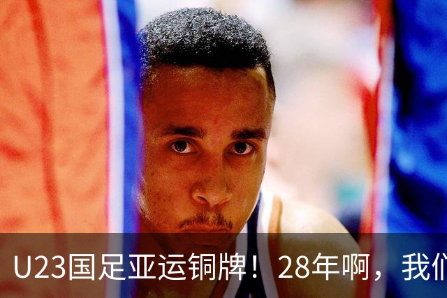 U23国足亚运铜牌！28年啊，我们终于等到了！