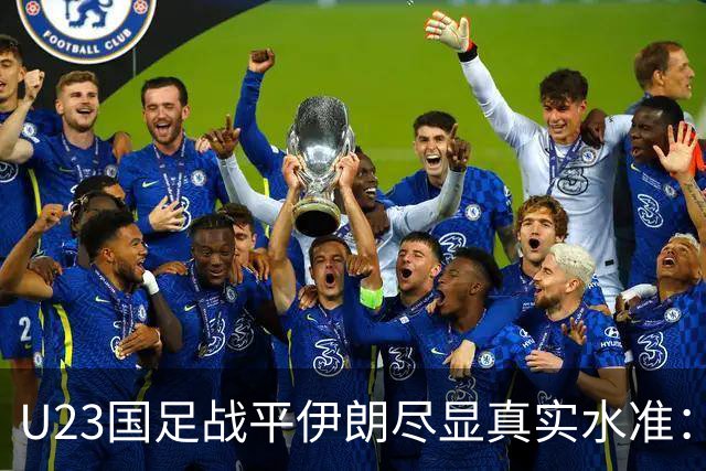 U23国足战平伊朗尽显真实水准：上限基本定型，中场顽疾亟待突破