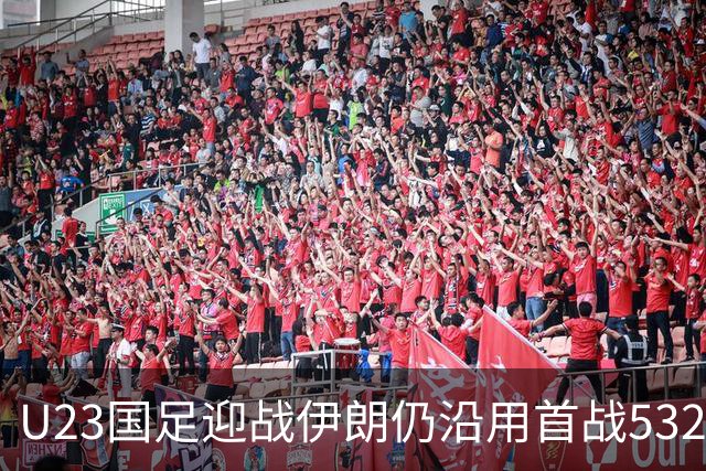 U23国足迎战伊朗仍沿用首战532阵型 个别位置进行人员微调